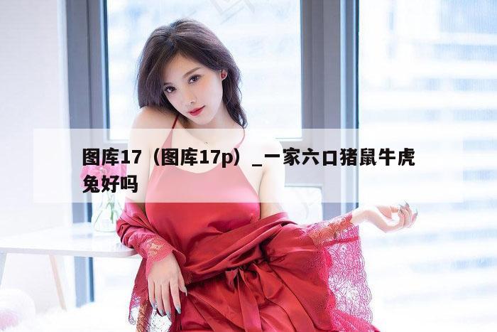 图库17(图库17p)_一家六口猪鼠牛虎兔好吗